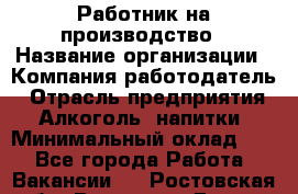 Работник на производство › Название организации ­ Компания-работодатель › Отрасль предприятия ­ Алкоголь, напитки › Минимальный оклад ­ 1 - Все города Работа » Вакансии   . Ростовская обл.,Ростов-на-Дону г.